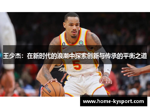 王少杰：在新时代的浪潮中探索创新与传承的平衡之道