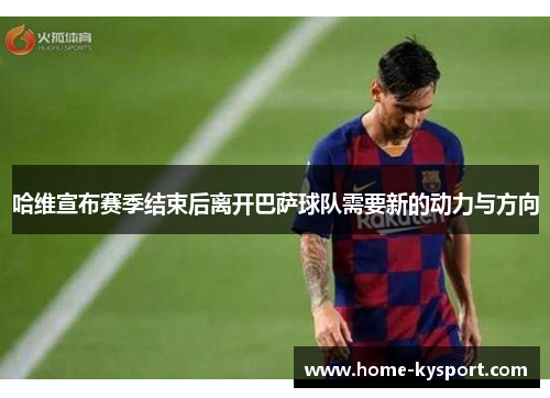 哈维宣布赛季结束后离开巴萨球队需要新的动力与方向