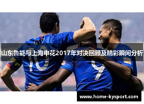 山东鲁能与上海申花2017年对决回顾及精彩瞬间分析