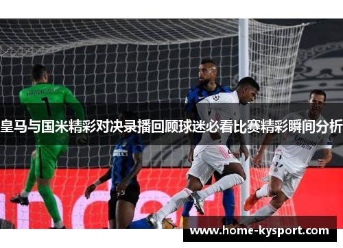 皇马与国米精彩对决录播回顾球迷必看比赛精彩瞬间分析