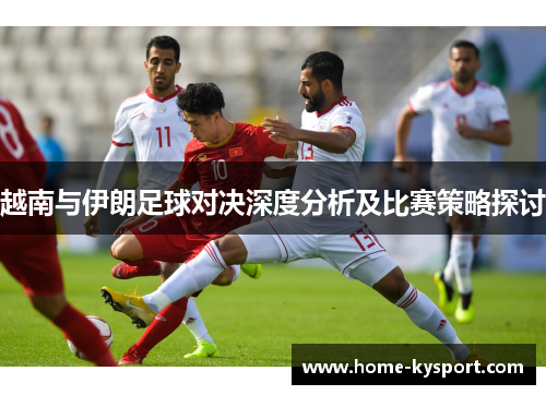 越南与伊朗足球对决深度分析及比赛策略探讨