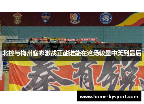 北控与梅州客家激战正酣谁能在这场较量中笑到最后