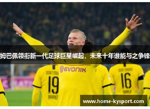 姆巴佩领衔新一代足球巨星崛起，未来十年谁能与之争锋